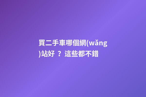 買二手車哪個網(wǎng)站好？這些都不錯